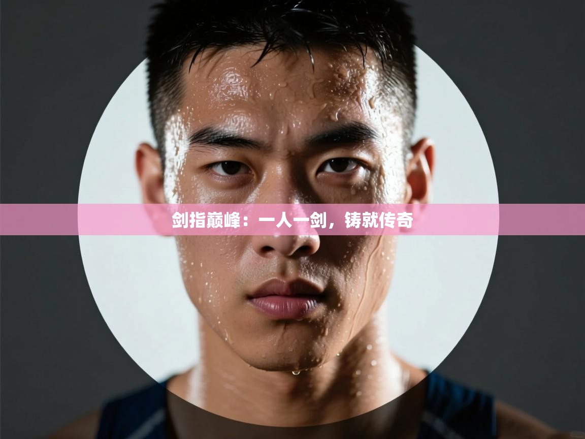 剑指巅峰：一人一剑，铸就传奇  第2张