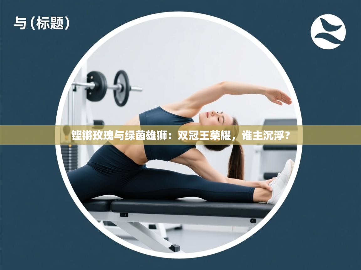 铿锵玫瑰与绿茵雄狮:双冠王荣耀,谁主沉浮? 第1张