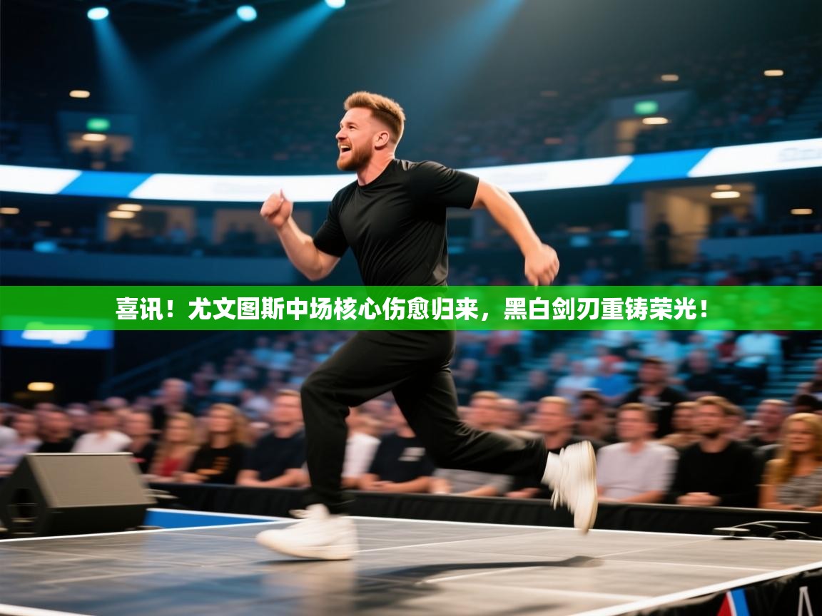 喜讯！尤文图斯中场核心伤愈归来，黑白剑刃重铸荣光！