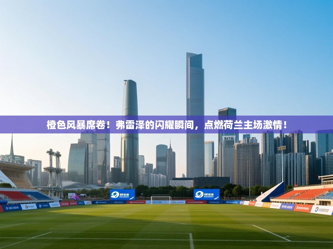 橙色风暴席卷！弗雷泽的闪耀瞬间，点燃荷兰主场激情！