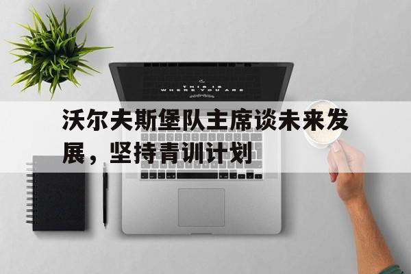 开云体育-包含沃尔夫斯堡队主席谈未来发展，坚持青训计划的词条