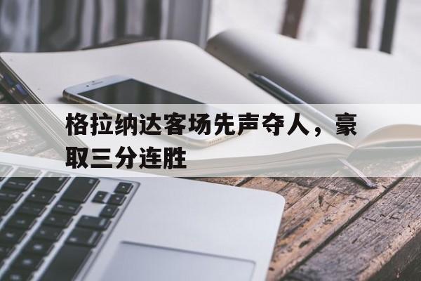 开云体育地址-关于格拉纳达客场先声夺人，豪取三分连胜的信息